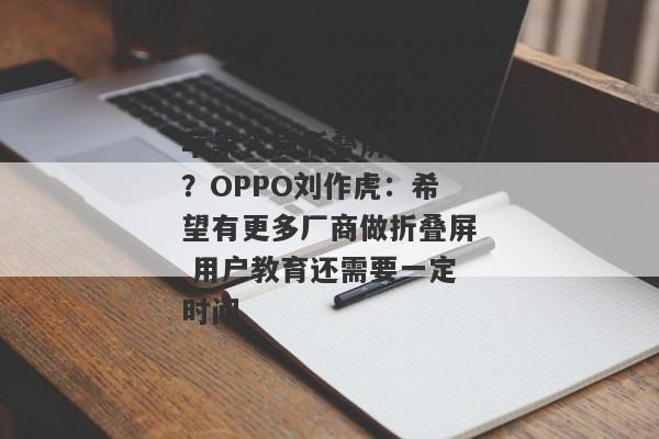 苹果入局折叠屏怎么办？OPPO刘作虎：希望有更多厂商做折叠屏 用户教育还需要一定时间