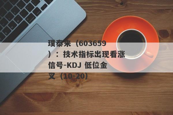 璞泰来（603659）：技术指标出现看涨信号-KDJ 低位金叉（10-20）