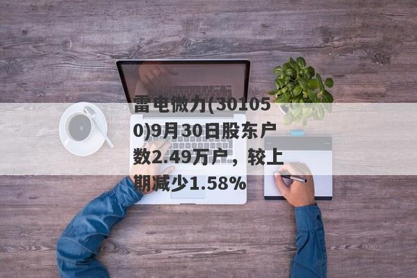 雷电微力(301050)9月30日股东户数2.49万户，较上期减少1.58%