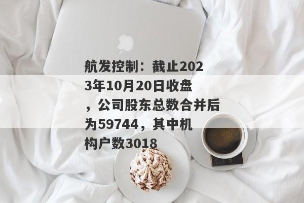 航发控制：截止2023年10月20日收盘，公司股东总数合并后为59744，其中机构户数3018