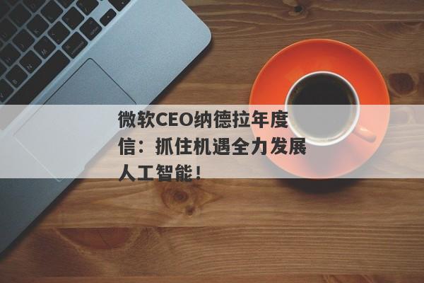 微软CEO纳德拉年度信：抓住机遇全力发展人工智能！