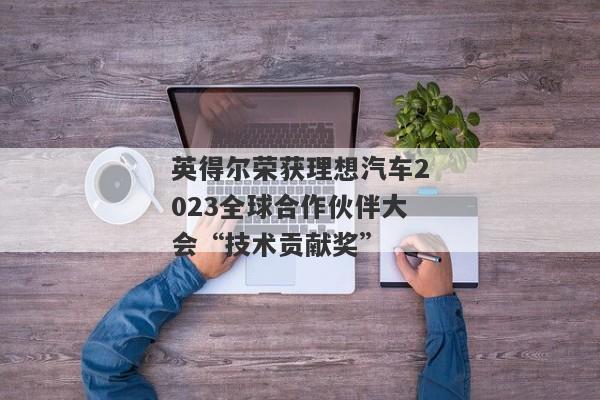 英得尔荣获理想汽车2023全球合作伙伴大会“技术贡献奖”