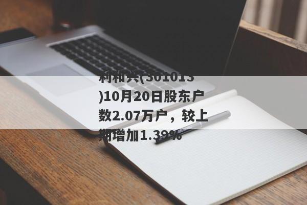 利和兴(301013)10月20日股东户数2.07万户，较上期增加1.39%