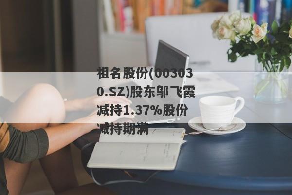 祖名股份(003030.SZ)股东邬飞霞减持1.37%股份 减持期满