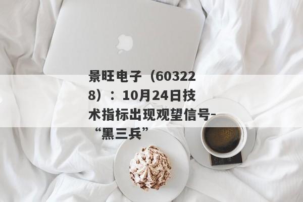 景旺电子（603228）：10月24日技术指标出现观望信号-“黑三兵”