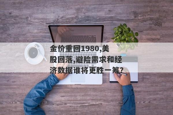 金价重回1980,美股回落,避险需求和经济数据谁将更胜一筹？