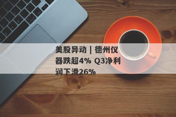 美股异动 | 德州仪器跌超4% Q3净利润下滑26%