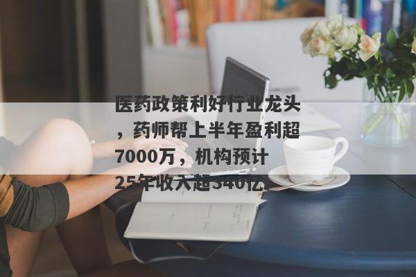 医药政策利好行业龙头，药师帮上半年盈利超7000万，机构预计25年收入超340亿