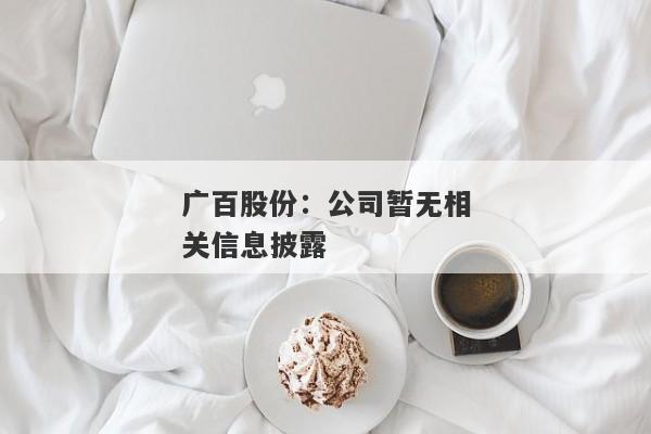 广百股份：公司暂无相关信息披露