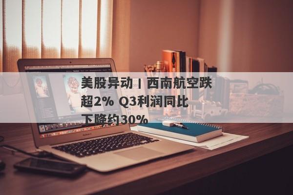 美股异动丨西南航空跌超2% Q3利润同比下降约30%