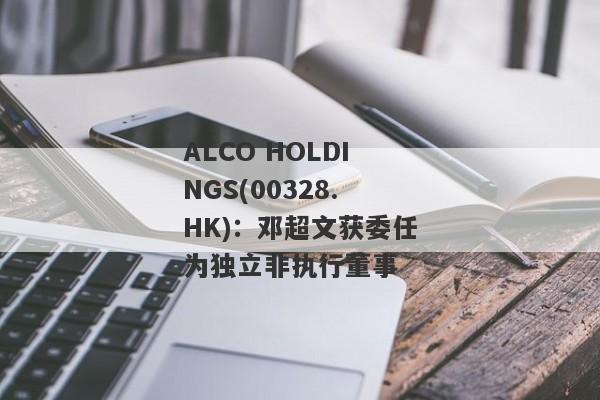 ALCO HOLDINGS(00328.HK)：邓超文获委任为独立非执行董事