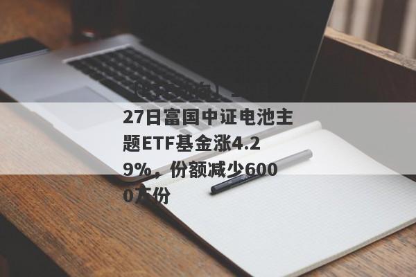 【ETF动向】10月27日富国中证电池主题ETF基金涨4.29%，份额减少6000万份