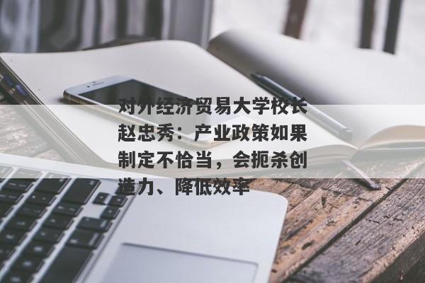 对外经济贸易大学校长赵忠秀：产业政策如果制定不恰当，会扼杀创造力、降低效率