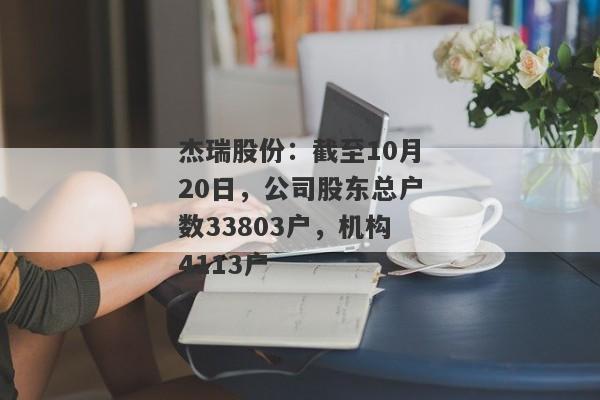 杰瑞股份：截至10月20日，公司股东总户数33803户，机构4113户