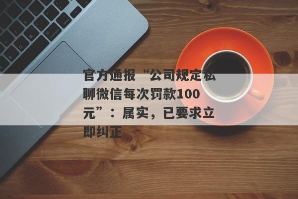 官方通报“公司规定私聊微信每次罚款100元”：属实，已要求立即纠正