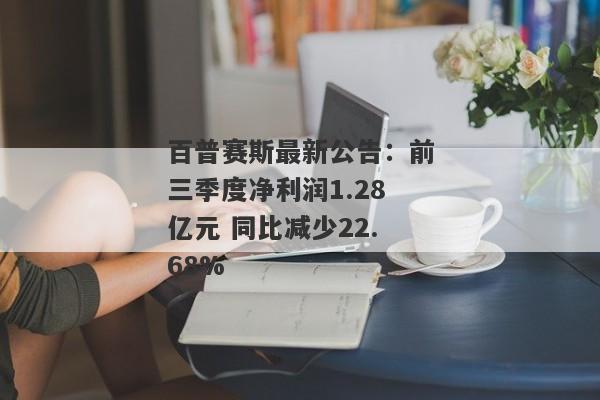 百普赛斯最新公告：前三季度净利润1.28亿元 同比减少22.68%