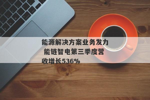 能源解决方案业务发力 能链智电第三季度营收增长536%