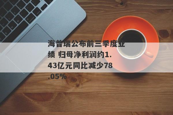 海普瑞公布前三季度业绩 归母净利润约1.43亿元同比减少78.05%