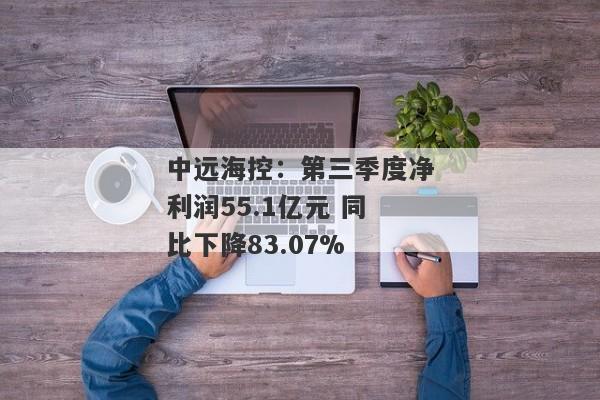 中远海控：第三季度净利润55.1亿元 同比下降83.07%