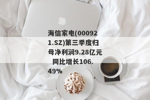 海信家电(000921.SZ)第三季度归母净利润9.28亿元  同比增长106.49%