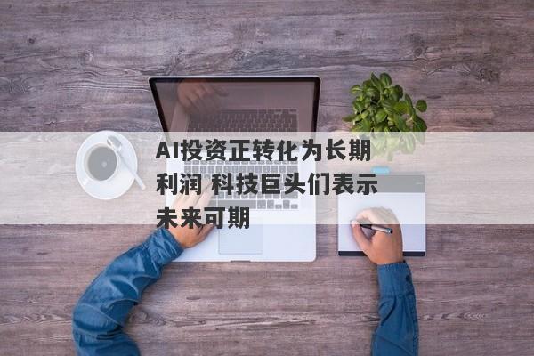 AI投资正转化为长期利润 科技巨头们表示未来可期