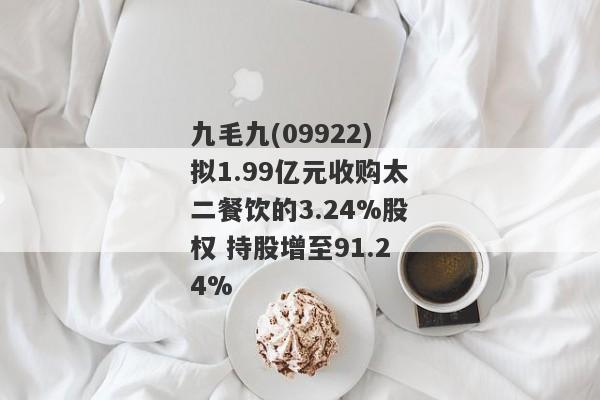 九毛九(09922)拟1.99亿元收购太二餐饮的3.24%股权 持股增至91.24%