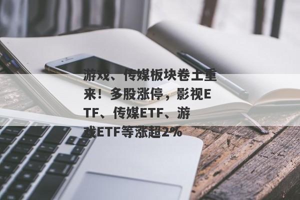 游戏、传媒板块卷土重来！多股涨停，影视ETF、传媒ETF、游戏ETF等涨超2%