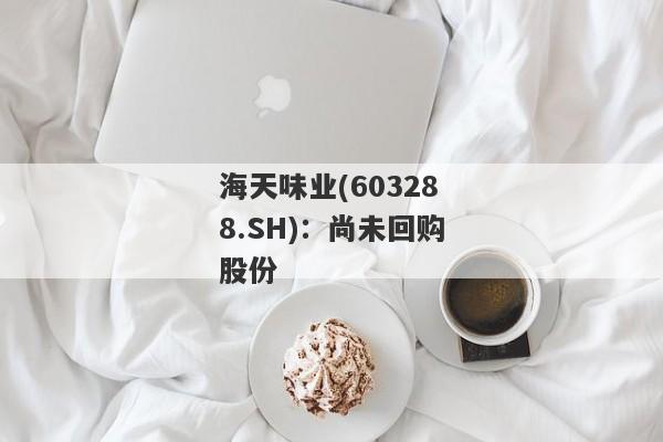 海天味业(603288.SH)：尚未回购股份