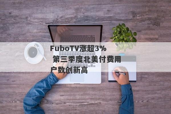 FuboTV涨超3% 第三季度北美付费用户数创新高