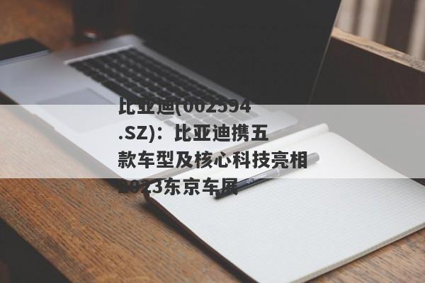 比亚迪(002594.SZ)：比亚迪携五款车型及核心科技亮相2023东京车展