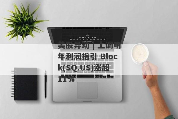 美股异动 | 上调明年利润指引 Block(SQ.US)涨超11%