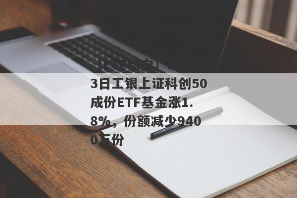 【ETF动向】11月3日工银上证科创50成份ETF基金涨1.8%，份额减少9400万份