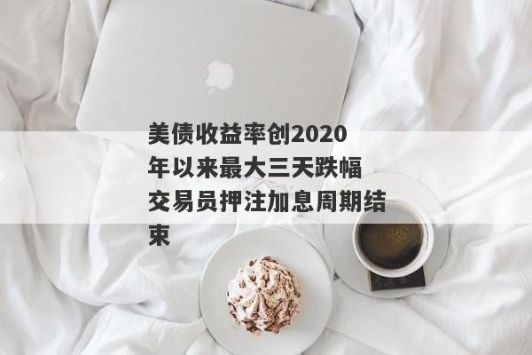 美债收益率创2020年以来最大三天跌幅 交易员押注加息周期结束