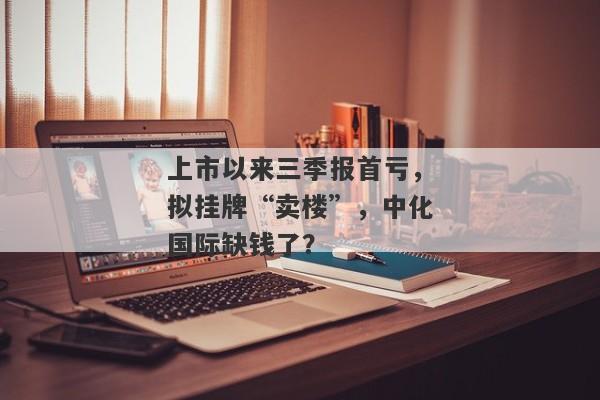 上市以来三季报首亏，拟挂牌“卖楼”，中化国际缺钱了？