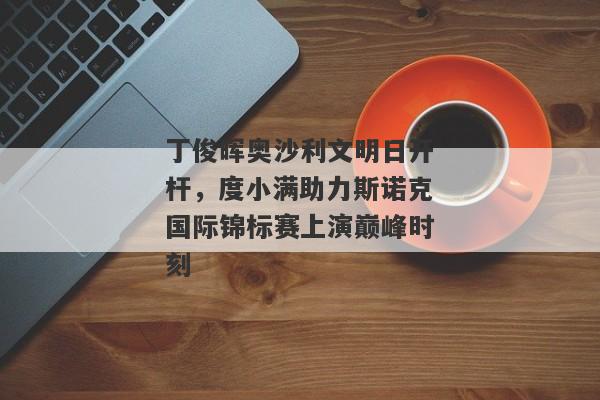 丁俊晖奥沙利文明日开杆，度小满助力斯诺克国际锦标赛上演巅峰时刻