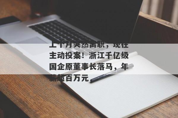 上个月突然离职，现在主动投案！浙江千亿级国企原董事长落马，年薪超百万元