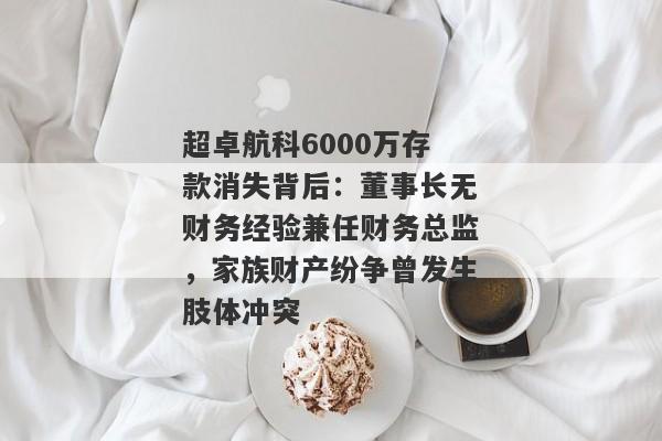 超卓航科6000万存款消失背后：董事长无财务经验兼任财务总监，家族财产纷争曾发生肢体冲突