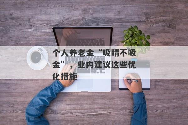 个人养老金“吸睛不吸金”，业内建议这些优化措施