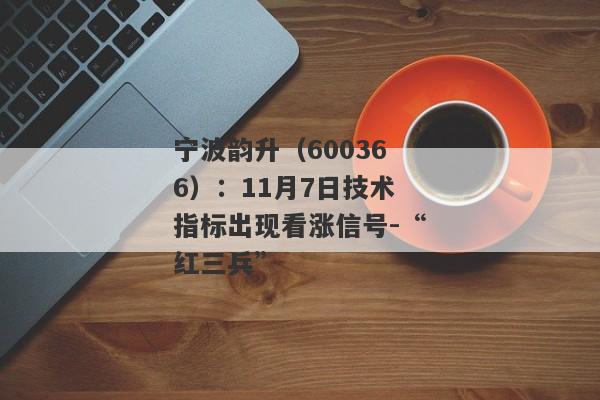 宁波韵升（600366）：11月7日技术指标出现看涨信号-“红三兵”