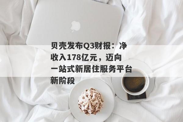 贝壳发布Q3财报：净收入178亿元，迈向一站式新居住服务平台新阶段