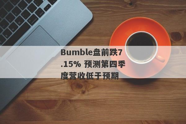 Bumble盘前跌7.15% 预测第四季度营收低于预期