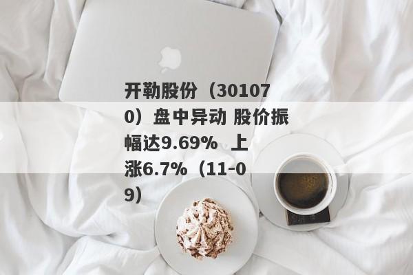 开勒股份（301070）盘中异动 股价振幅达9.69%  上涨6.7%（11-09）