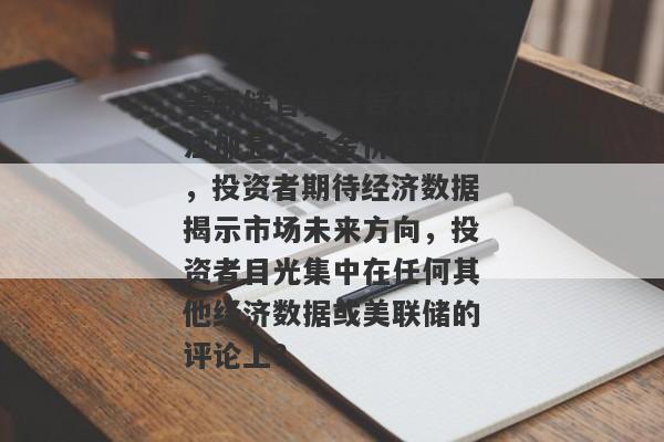 美联储官员警告不要押注加息，黄金价格下跌，投资者期待经济数据揭示市场未来方向，投资者目光集中在任何其他经济数据或美联储的评论上？