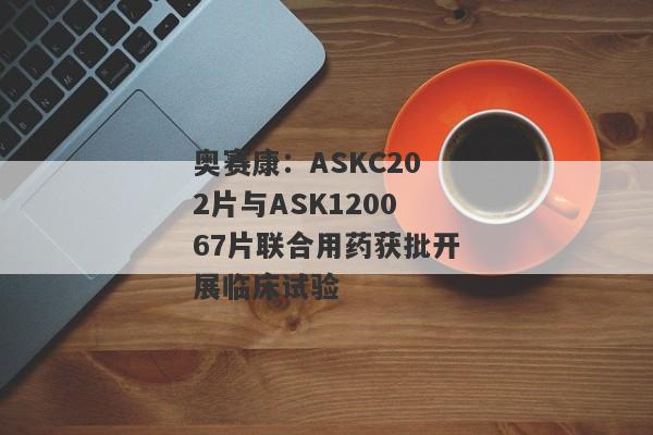 奥赛康：ASKC202片与ASK120067片联合用药获批开展临床试验