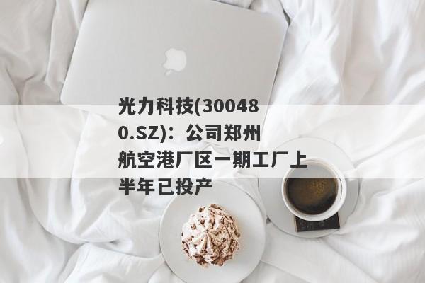 光力科技(300480.SZ)：公司郑州航空港厂区一期工厂上半年已投产