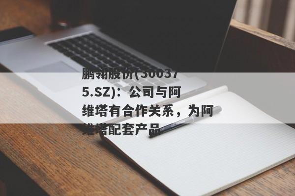 鹏翎股份(300375.SZ)：公司与阿维塔有合作关系，为阿维塔配套产品