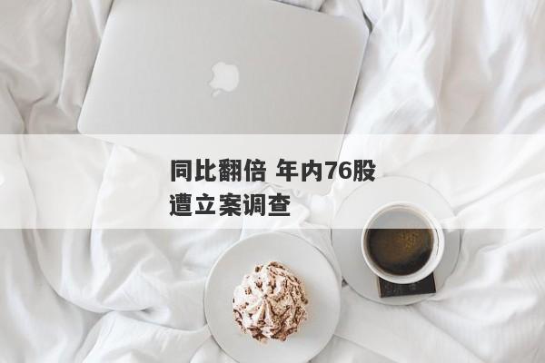 同比翻倍 年内76股遭立案调查