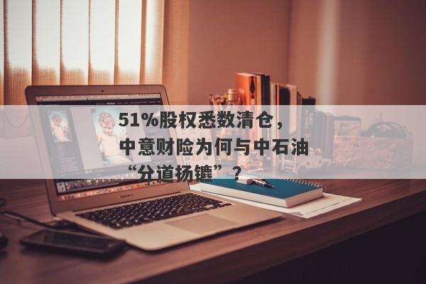 51%股权悉数清仓，中意财险为何与中石油“分道扬镳”？