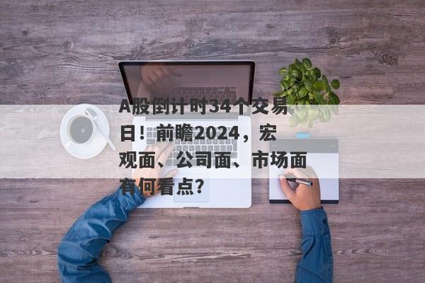 A股倒计时34个交易日！前瞻2024，宏观面、公司面、市场面有何看点？