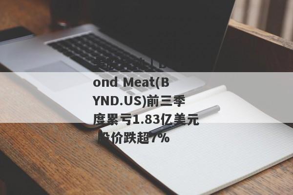 美股异动 | Beyond Meat(BYND.US)前三季度累亏1.83亿美元 股价跌超7%